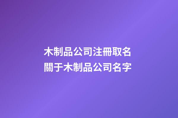 木制品公司注冊取名 關于木制品公司名字-第1張-公司起名-玄機派